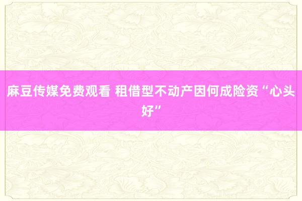 麻豆传媒免费观看 租借型不动产因何成险资“心头好”